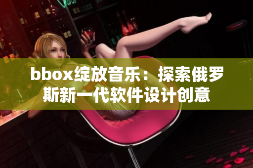 bbox綻放音樂：探索俄羅斯新一代軟件設(shè)計創(chuàng)意