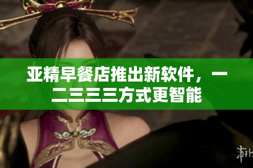 亞精早餐店推出新軟件，一二三三三方式更智能