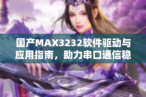 國產(chǎn)MAX3232軟件驅(qū)動與應(yīng)用指南，助力串口通信穩(wěn)定連接