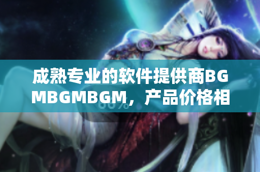 成熟專業(yè)的軟件提供商BGMBGMBGM，產(chǎn)品價(jià)格相對(duì)實(shí)惠