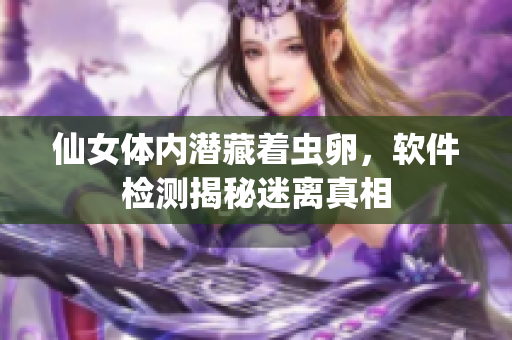 仙女體內(nèi)潛藏著蟲卵，軟件檢測揭秘迷離真相