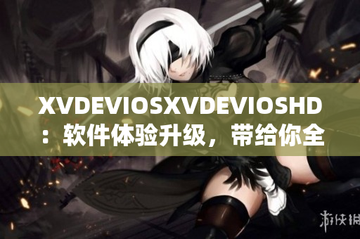 XVDEVIOSXVDEVIOSHD：軟件體驗升級，帶給你全新視聽享受