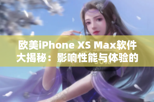 歐美iPhone XS Max軟件大揭秘：影響性能與體驗(yàn)的關(guān)鍵因素