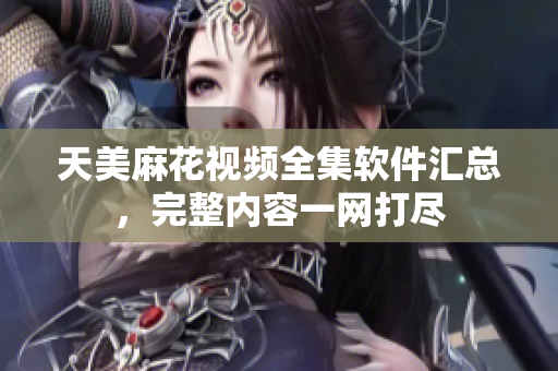 天美麻花視頻全集軟件匯總，完整內容一網打盡