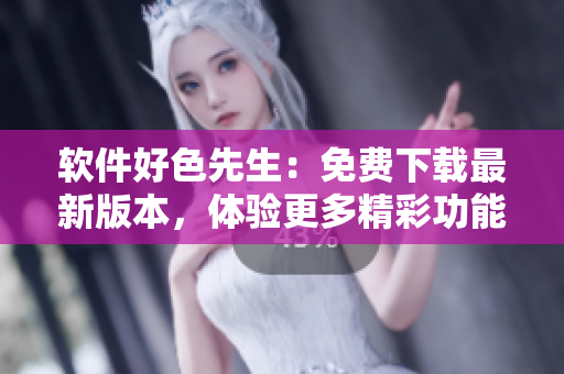 軟件好色先生：免費下載最新版本，體驗更多精彩功能!
