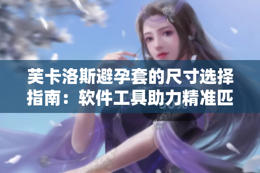 芙卡洛斯避孕套的尺寸選擇指南：軟件工具助力精準(zhǔn)匹配，有效避孕從此更便捷