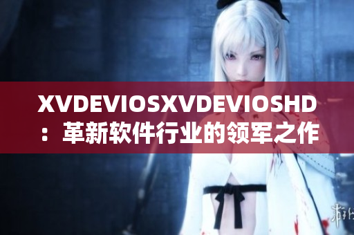 XVDEVIOSXVDEVIOSHD：革新軟件行業(yè)的領(lǐng)軍之作