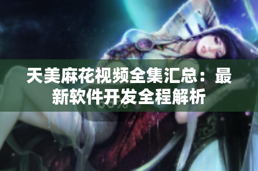天美麻花視頻全集匯總：最新軟件開(kāi)發(fā)全程解析