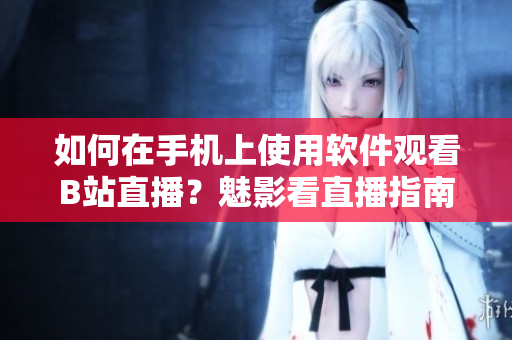 如何在手機(jī)上使用軟件觀看B站直播？魅影看直播指南！