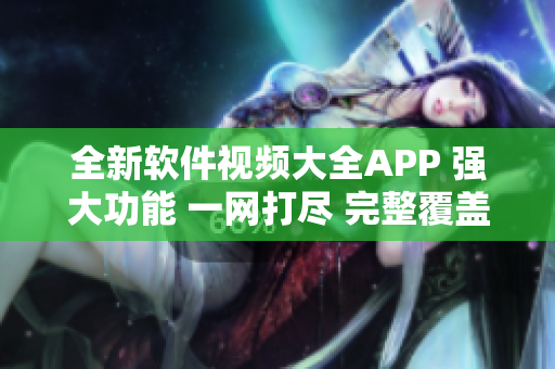 全新軟件視頻大全APP 強(qiáng)大功能 一網(wǎng)打盡 完整覆蓋 專業(yè)精選
