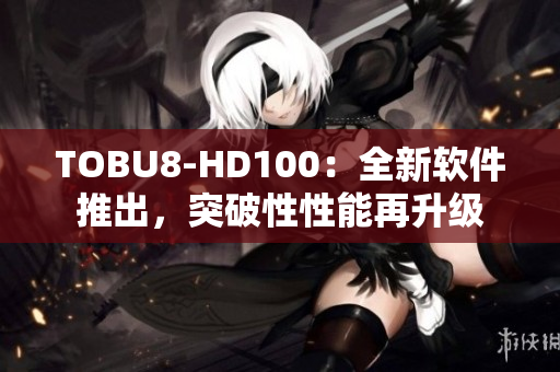 TOBU8-HD100：全新軟件推出，突破性性能再升級