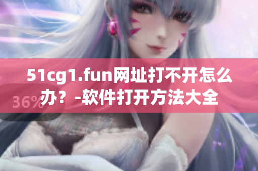 51cg1.fun網(wǎng)址打不開怎么辦？-軟件打開方法大全