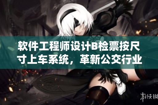 軟件工程師設(shè)計(jì)B檢票按尺寸上車系統(tǒng)，革新公交行業(yè)檢票流程