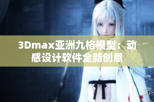 3Dmax亞洲九格模型：動(dòng)感設(shè)計(jì)軟件全新創(chuàng)意