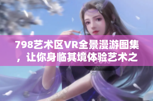 798藝術(shù)區(qū)VR全景漫游圖集，讓你身臨其境體驗(yàn)藝術(shù)之美
