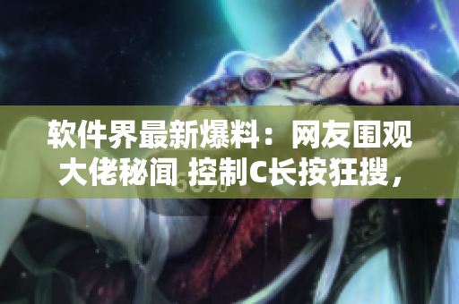 軟件界最新爆料：網(wǎng)友圍觀大佬秘聞 控制C長按狂搜，引發(fā)熱議