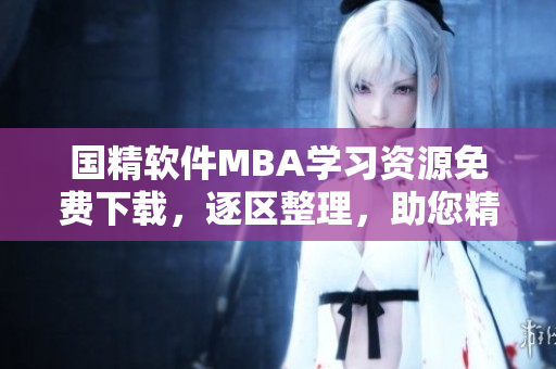 國精軟件MBA學習資源免費下載，逐區(qū)整理，助您精進技術(shù)