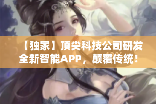 【獨家】頂尖科技公司研發(fā)全新智能APP，顛覆傳統(tǒng)！