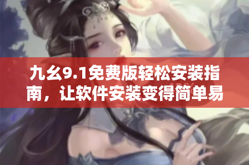 九幺9.1免費版輕松安裝指南，讓軟件安裝變得簡單易行