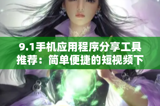 9.1手機(jī)應(yīng)用程序分享工具推薦：簡(jiǎn)單便捷的短視頻下載利器