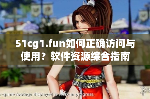 51cg1.fun如何正確訪問與使用？軟件資源綜合指南