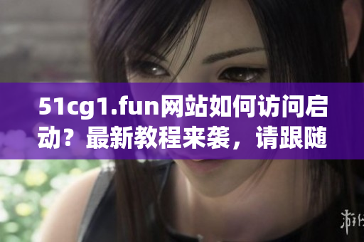 51cg1.fun網(wǎng)站如何訪問(wèn)啟動(dòng)？最新教程來(lái)襲，請(qǐng)跟隨小編步驟操作