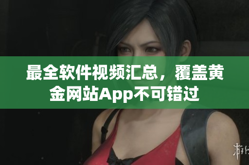 最全軟件視頻匯總，覆蓋黃金網(wǎng)站App不可錯(cuò)過(guò)