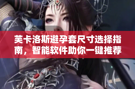 芙卡洛斯避孕套尺寸選擇指南，智能軟件助你一鍵推薦