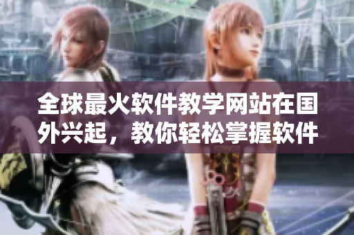 全球最火軟件教學網(wǎng)站在國外興起，教你輕松掌握軟件技能