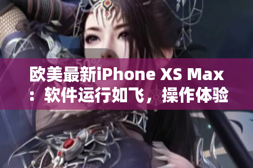歐美最新iPhone XS Max：軟件運(yùn)行如飛，操作體驗(yàn)超乎想象