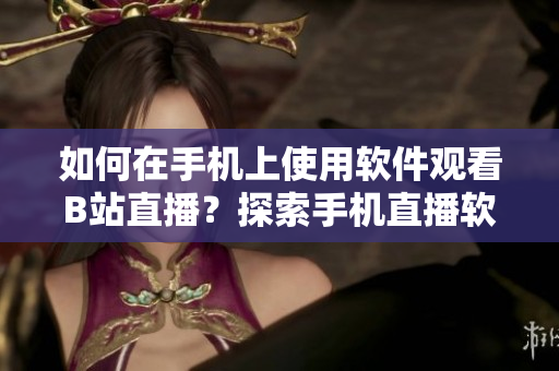 如何在手機上使用軟件觀看B站直播？探索手機直播軟件的魅力