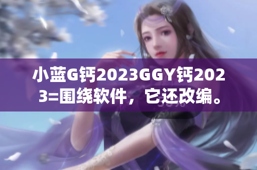 小藍(lán)G鈣2023GGY鈣2023=圍繞軟件，它還改編。