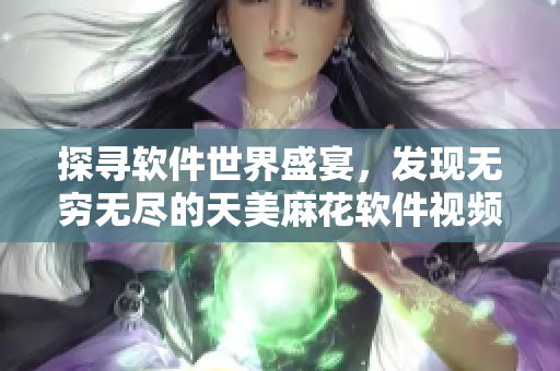 探尋軟件世界盛宴，發(fā)現無窮無盡的天美麻花軟件視頻合集