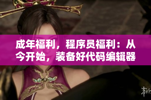 成年福利，程序員福利：從今開始，裝備好代碼編輯器