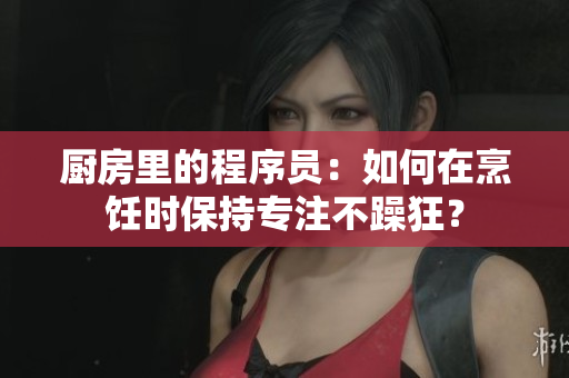 廚房里的程序員：如何在烹飪時保持專注不躁狂？