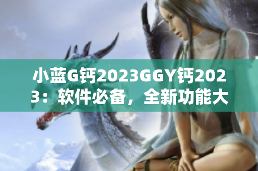 小藍(lán)G鈣2023GGY鈣2023：軟件必備，全新功能大揭秘