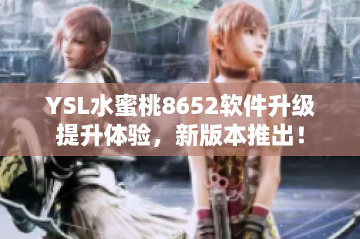 YSL水蜜桃8652軟件升級提升體驗，新版本推出！