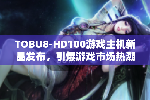 TOBU8-HD100游戲主機(jī)新品發(fā)布，引爆游戲市場(chǎng)熱潮