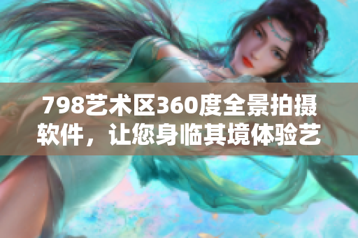 798藝術(shù)區(qū)360度全景拍攝軟件，讓您身臨其境體驗藝術(shù)之美
