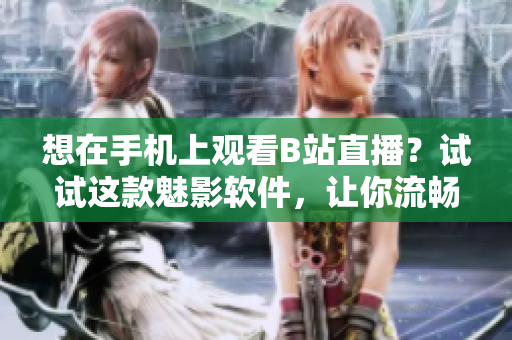 想在手機上觀看B站直播？試試這款魅影軟件，讓你流暢暢享直播樂趣