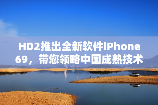 HD2推出全新軟件iPhone69，帶您領(lǐng)略中國成熟技術(shù)的魅力