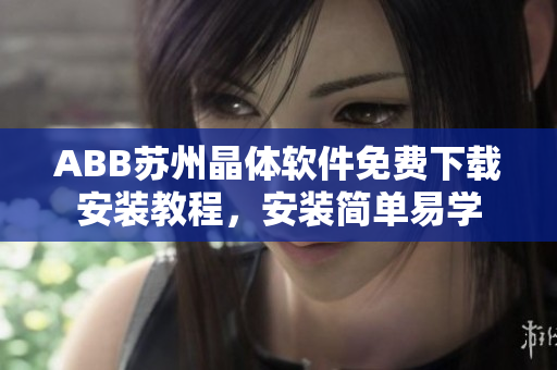 ABB蘇州晶體軟件免費(fèi)下載安裝教程，安裝簡(jiǎn)單易學(xué)