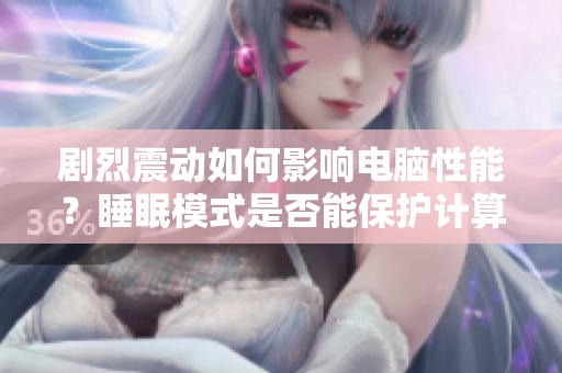 劇烈震動(dòng)如何影響電腦性能？睡眠模式是否能保護(hù)計(jì)算機(jī)？