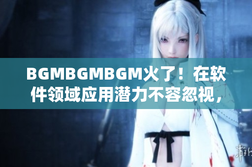 BGMBGMBGM火了！在軟件領(lǐng)域應(yīng)用潛力不容忽視，新價(jià)格馬上公布！