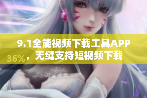 9.1全能視頻下載工具APP，無縫支持短視頻下載