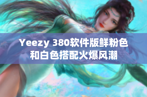 Yeezy 380軟件版鮮粉色和白色搭配火爆風潮