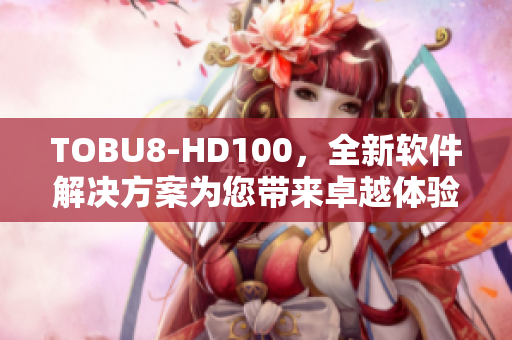 TOBU8-HD100，全新軟件解決方案為您帶來卓越體驗(yàn)