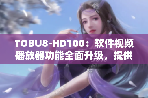 TOBU8-HD100：軟件視頻播放器功能全面升級，提供更出色影音體驗