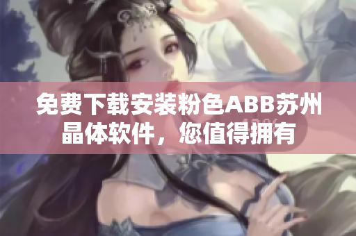 免費(fèi)下載安裝粉色ABB蘇州晶體軟件，您值得擁有