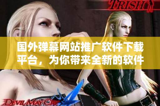 國外彈幕網(wǎng)站推廣軟件下載平臺，為你帶來全新的軟件體驗